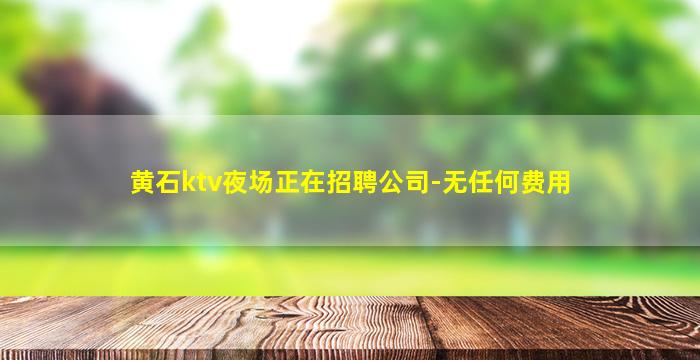 黄石ktv夜场正在招聘公司-无任何费用